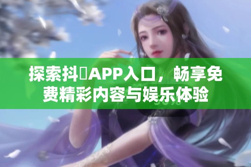 探索抖抈APP入口，畅享免费精彩内容与娱乐体验