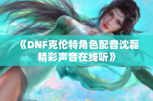 《DNF克伦特角色配音沈磊精彩声音在线听》