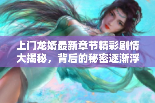 上门龙婿最新章节精彩剧情大揭秘，背后的秘密逐渐浮出水面