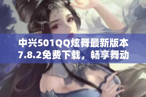 中兴501QQ炫舞最新版本7.8.2免费下载，畅享舞动乐趣