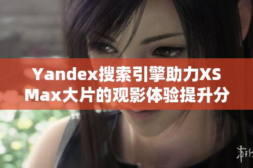 Yandex搜索引擎助力XSMax大片的观影体验提升分析