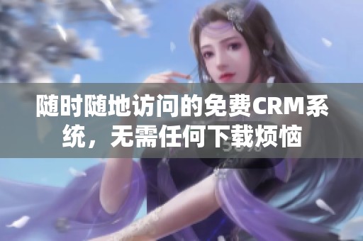 随时随地访问的免费CRM系统，无需任何下载烦恼