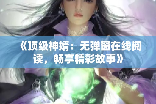 《顶级神婿：无弹窗在线阅读，畅享精彩故事》