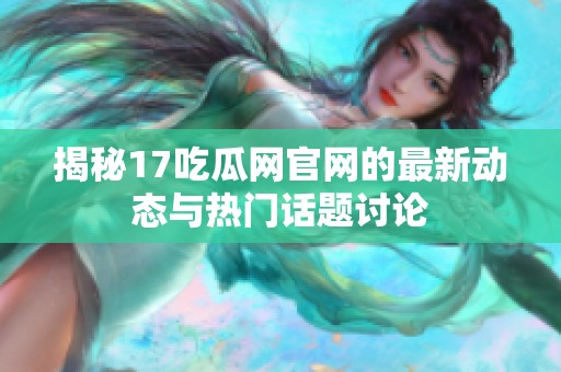 揭秘17吃瓜网官网的最新动态与热门话题讨论