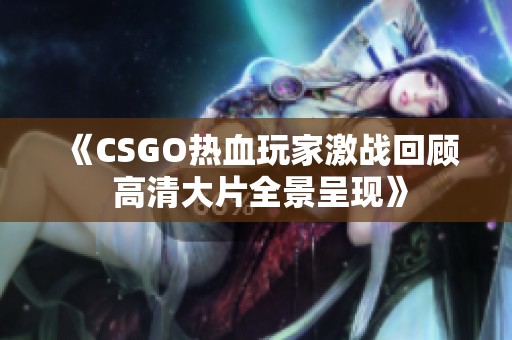 《CSGO热血玩家激战回顾 高清大片全景呈现》