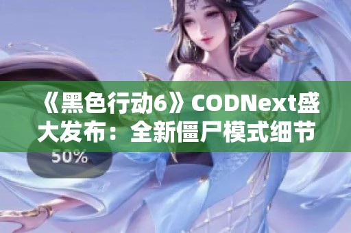 《黑色行动6》CODNext盛大发布：全新僵尸模式细节揭秘与玩法探索