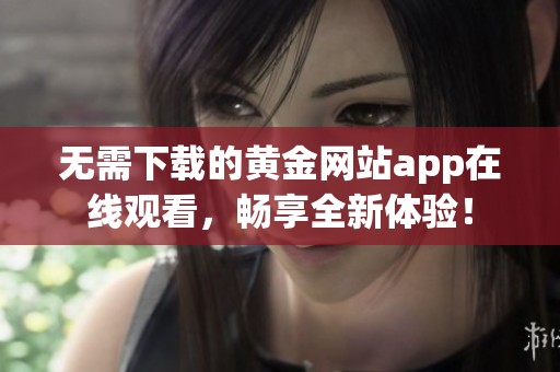 无需下载的黄金网站app在线观看，畅享全新体验！