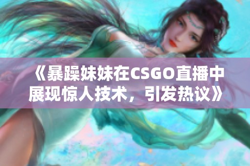 《暴躁妹妹在CSGO直播中展现惊人技术，引发热议》