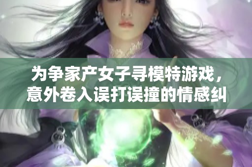 为争家产女子寻模特游戏，意外卷入误打误撞的情感纠葛