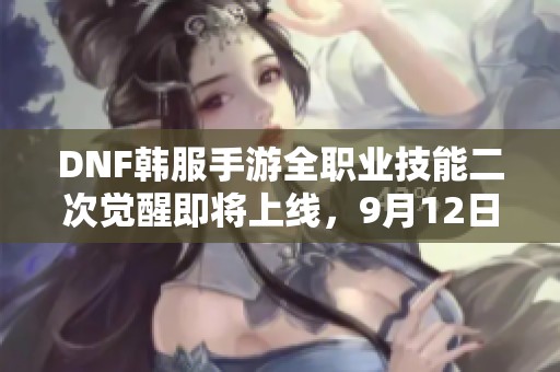 DNF韩服手游全职业技能二次觉醒即将上线，9月12日更新！