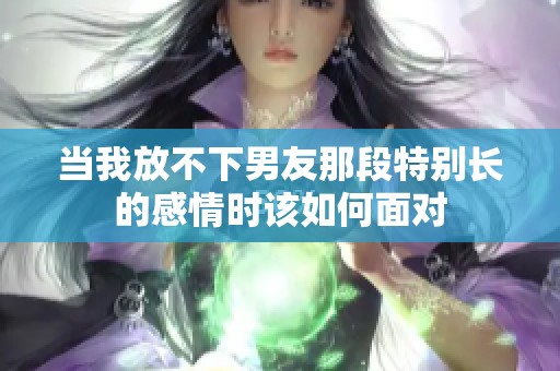 当我放不下男友那段特别长的感情时该如何面对