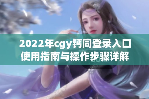 2022年cgy钙同登录入口使用指南与操作步骤详解