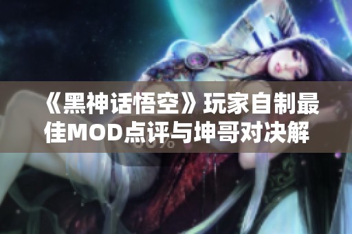 《黑神话悟空》玩家自制最佳MOD点评与坤哥对决解析