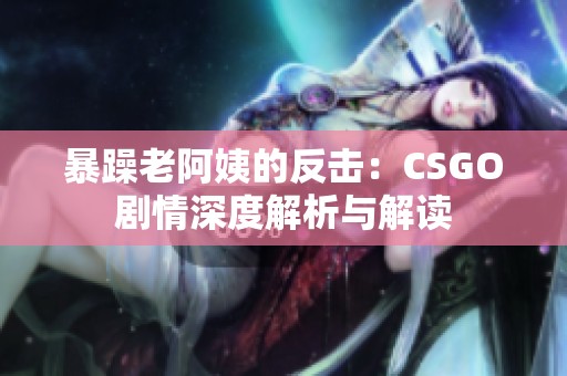 暴躁老阿姨的反击：CSGO剧情深度解析与解读