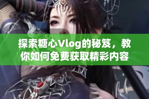 探索糖心Vlog的秘笈，教你如何免费获取精彩内容