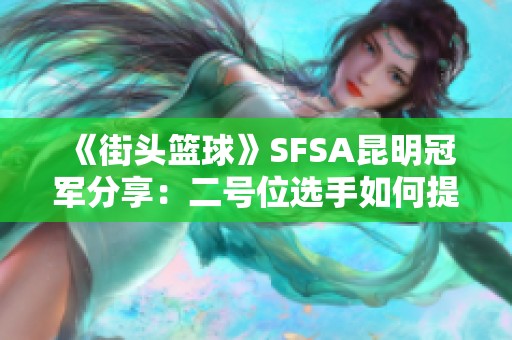 《街头篮球》SFSA昆明冠军分享：二号位选手如何提升防守与篮板技术