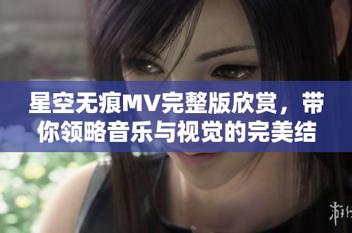 星空无痕MV完整版欣赏，带你领略音乐与视觉的完美结合