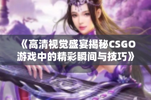 《高清视觉盛宴揭秘CSGO游戏中的精彩瞬间与技巧》