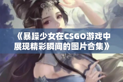 《暴躁少女在CSGO游戏中展现精彩瞬间的图片合集》