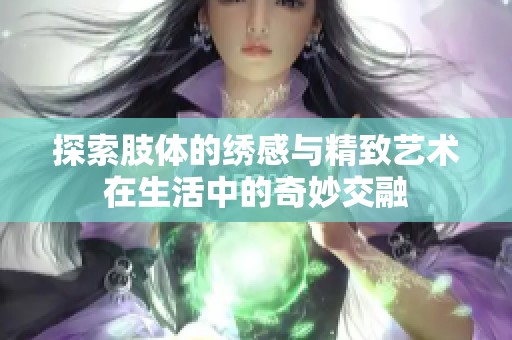 探索肢体的绣感与精致艺术在生活中的奇妙交融