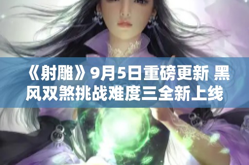 《射雕》9月5日重磅更新 黑风双煞挑战难度三全新上线