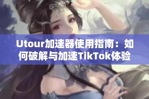 Utour加速器使用指南：如何破解与加速TikTok体验