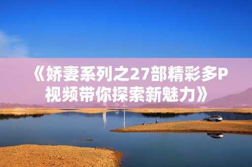 《娇妻系列之27部精彩多P视频带你探索新魅力》