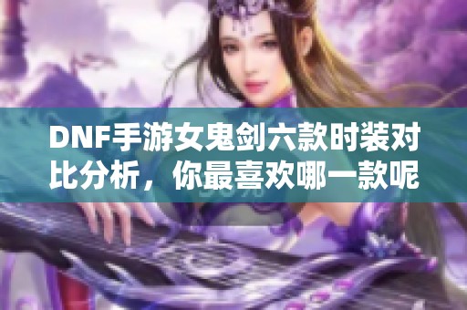 DNF手游女鬼剑六款时装对比分析，你最喜欢哪一款呢