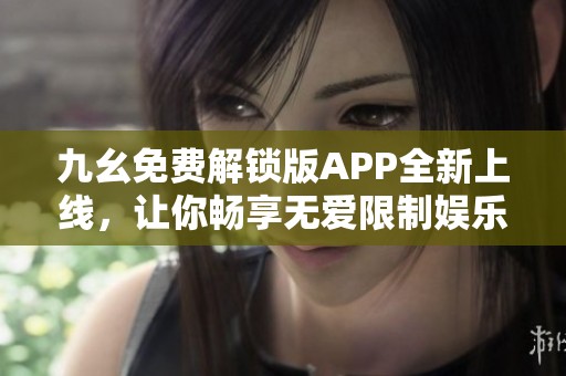 九幺免费解锁版APP全新上线，让你畅享无爱限制娱乐体验