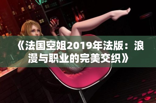 《法国空姐2019年法版：浪漫与职业的完美交织》