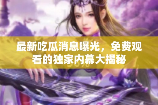 最新吃瓜消息曝光，免费观看的独家内幕大揭秘