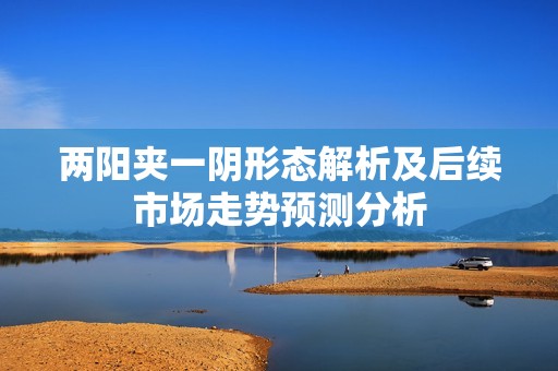 两阳夹一阴形态解析及后续市场走势预测分析