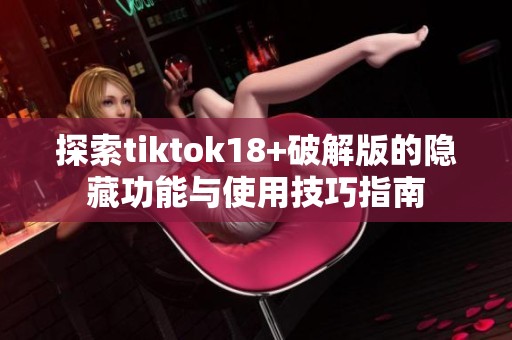 探索tiktok18+破解版的隐藏功能与使用技巧指南