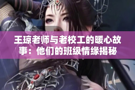 王琼老师与老校工的暖心故事：他们的班级情缘揭秘