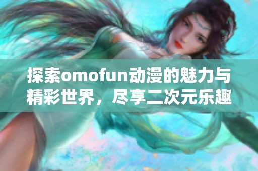 探索omofun动漫的魅力与精彩世界，尽享二次元乐趣