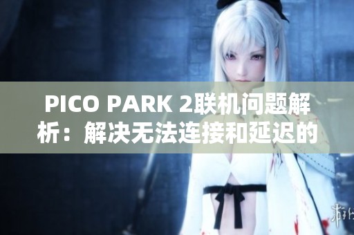 PICO PARK 2联机问题解析：解决无法连接和延迟的有效方法