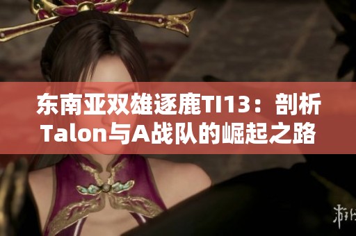 东南亚双雄逐鹿TI13：剖析Talon与A战队的崛起之路