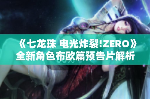 《七龙珠 电光炸裂!ZERO》全新角色布欧篇预告片解析与形态揭秘