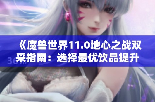 《魔兽世界11.0地心之战双采指南：选择最优饮品提升效率》