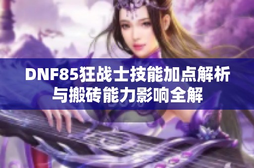 DNF85狂战士技能加点解析与搬砖能力影响全解