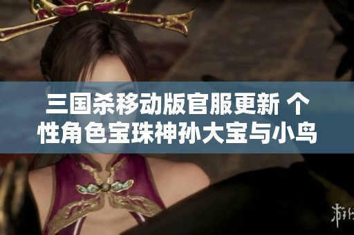 三国杀移动版官服更新 个性角色宝珠神孙大宝与小鸟神赵王元姬来袭