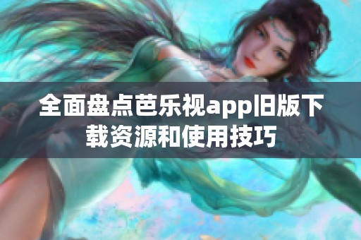 全面盘点芭乐视app旧版下载资源和使用技巧