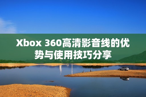 Xbox 360高清影音线的优势与使用技巧分享