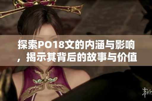 探索PO18文的内涵与影响，揭示其背后的故事与价值