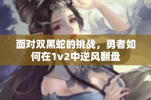 面对双黑蛇的挑战，勇者如何在1v2中逆风翻盘