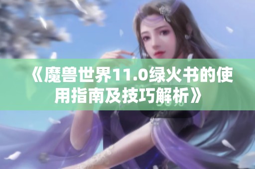 《魔兽世界11.0绿火书的使用指南及技巧解析》