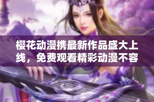 樱花动漫携最新作品盛大上线，免费观看精彩动漫不容错过