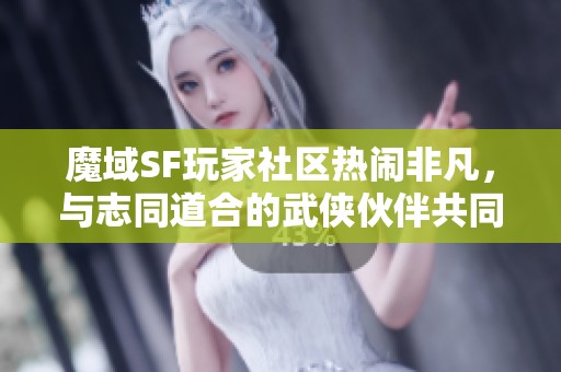 魔域SF玩家社区热闹非凡，与志同道合的武侠伙伴共同冒险