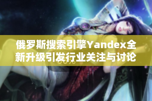 俄罗斯搜索引擎Yandex全新升级引发行业关注与讨论