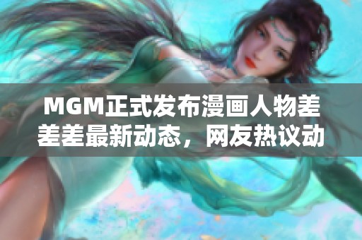 MGM正式发布漫画人物差差差最新动态，网友热议动漫入口开放情况